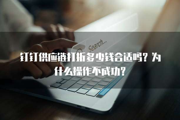 钉钉供应链打折多少钱合适吗?为什么操作不成功?