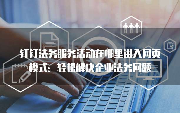 钉钉法务服务活动在哪里进入网页模式:轻松解决企业法务问题