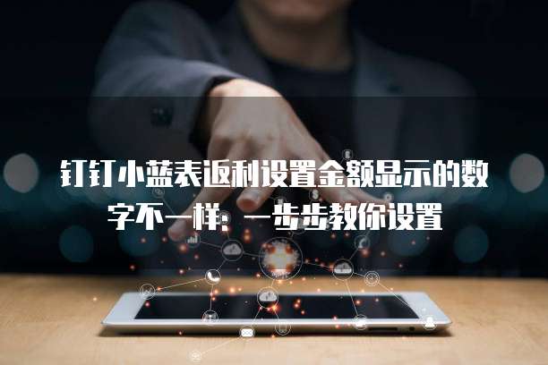 钉钉小蓝表返利设置金额显示的数字不一样: 一步步教你设置