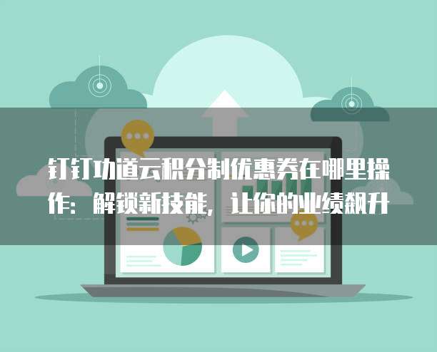 钉钉功道云积分制优惠券在哪里操作:解锁新技能,让你的业绩飙升