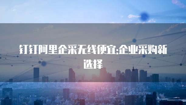 钉钉阿里企采无线便宜:企业采购新选择