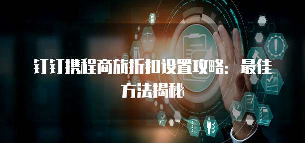 钉钉携程商旅折扣设置攻略:最佳方法揭秘
