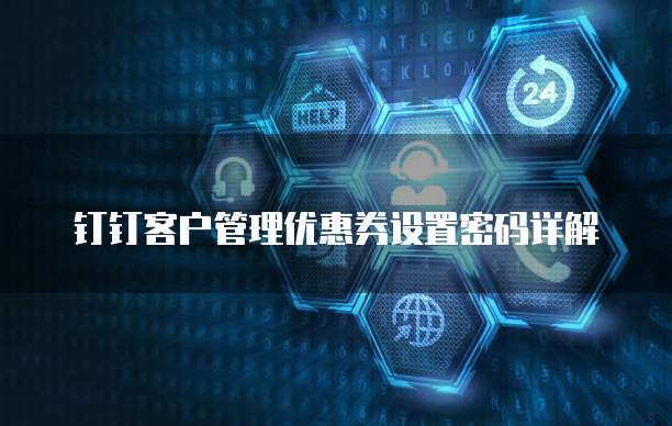 钉钉客户管理优惠券设置密码详解