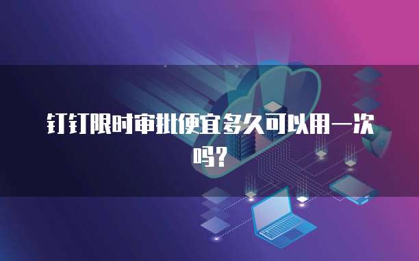 钉钉限时审批便宜多久可以用一次吗?