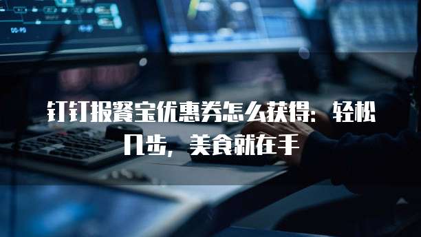 钉钉报餐宝优惠券怎么获得:轻松几步,美食就在手