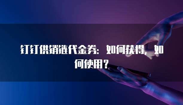 钉钉供销链代金券：如何获得，如何使用？