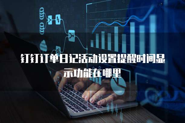 钉钉订单日记活动设置提醒时间显示功能在哪里