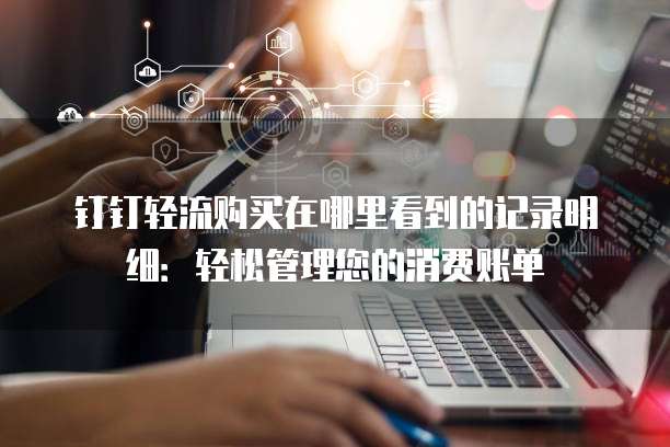 钉钉轻流购买在哪里看到的记录明细:轻松管理您的消费账单