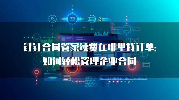 钉钉合同管家续费在哪里找订单:如何轻松管理企业合同