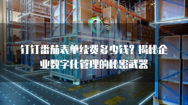 钉钉番茄表单续费多少钱?揭秘企业数字化管理的秘密武器