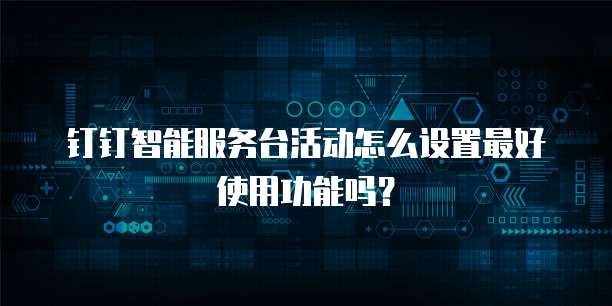 钉钉智能服务台活动怎么设置最好使用功能吗?