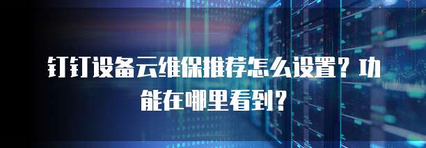 钉钉设备云维保推荐怎么设置?功能在哪里看到?