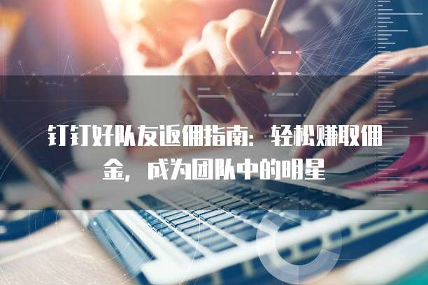 钉钉好队友返佣指南:轻松赚取佣金,成为团队中的明星