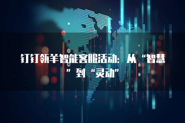 钉钉瓴羊智能客服活动:从“智慧”到“灵动”