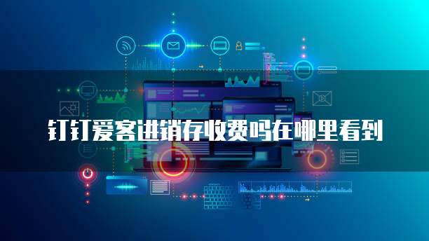 钉钉爱客进销存收费吗在哪里看到