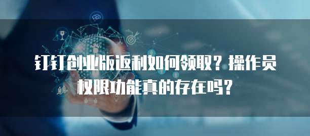 钉钉创业版返利如何领取?操作员权限功能真的存在吗?