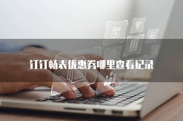 钉钉畅表优惠券哪里查看记录