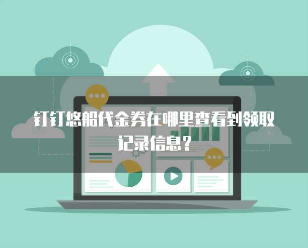 钉钉悠船代金券在哪里查看到领取记录信息?