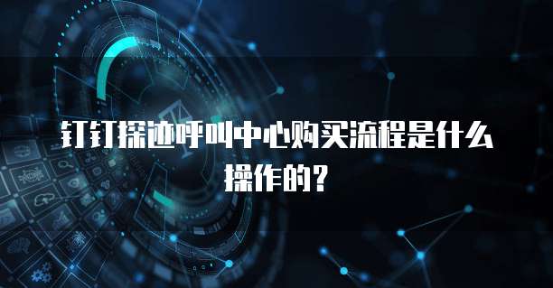 钉钉探迹呼叫中心购买流程是什么操作的?