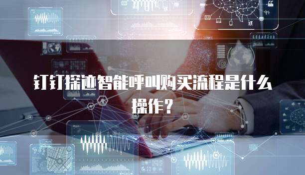 钉钉探迹智能呼叫购买流程是什么操作?