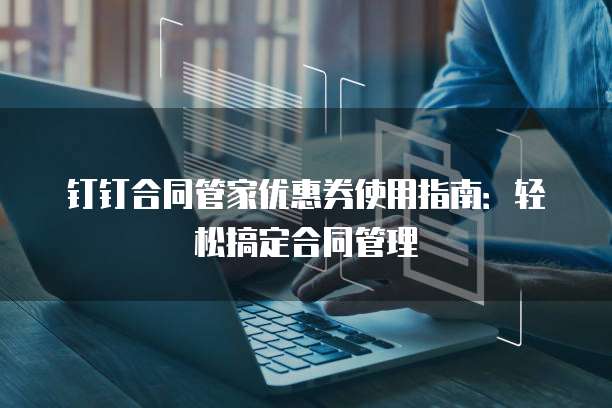 钉钉合同管家优惠券使用指南:轻松搞定合同管理