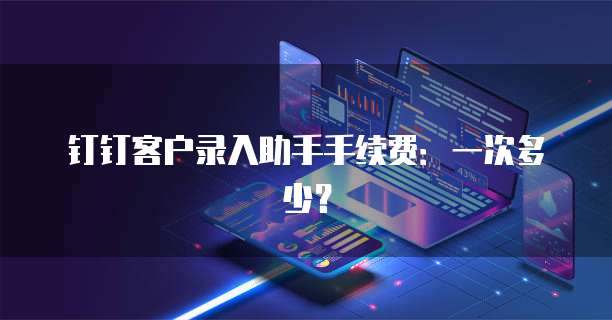 钉钉客户录入助手手续费:一次多少?
