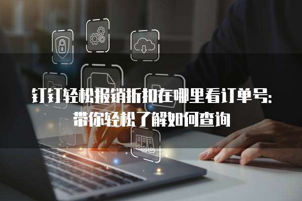 钉钉轻松报销折扣在哪里看订单号:带你轻松了解如何查询