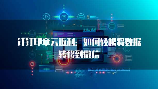 钉钉印章云返利:如何轻松将数据转移到微信