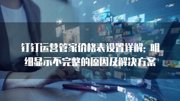 钉钉运营管家价格表设置详解: 明细显示不完整的原因及解决方案