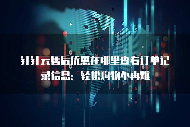 钉钉云售后优惠在哪里查看订单记录信息:轻松购物不再难