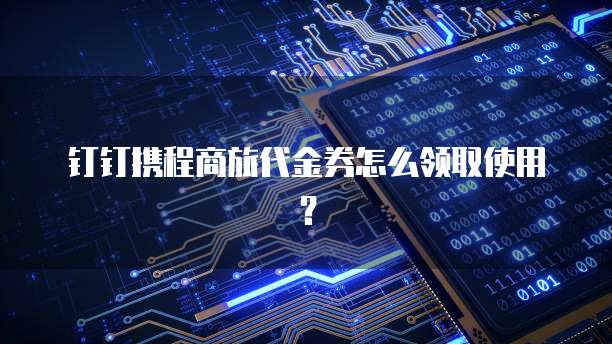 钉钉携程商旅代金券怎么领取使用?