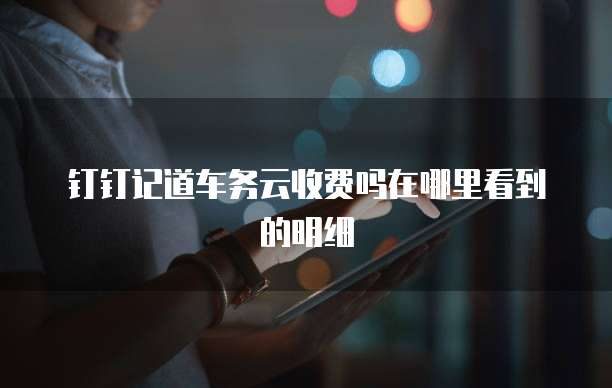 钉钉记道车务云收费吗在哪里看到的明细