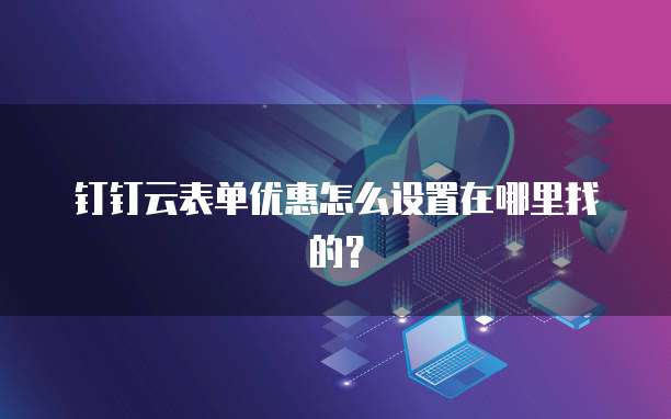 钉钉云表单优惠怎么设置在哪里找的?