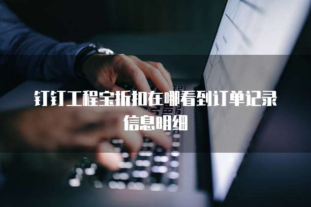 钉钉工程宝折扣在哪看到订单记录信息明细