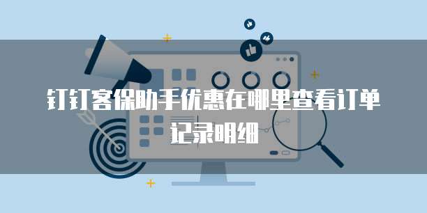 钉钉客保助手优惠在哪里查看订单记录明细