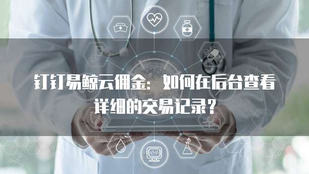 钉钉易鲸云佣金:如何在后台查看详细的交易记录?