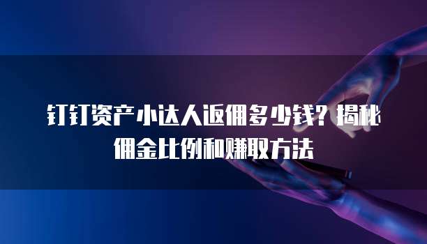 钉钉资产小达人返佣多少钱?揭秘佣金比例和赚取方法
