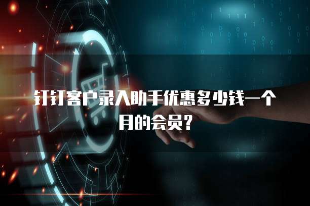 钉钉客户录入助手优惠多少钱一个月的会员?
