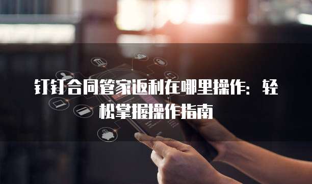钉钉合同管家返利在哪里操作:轻松掌握操作指南