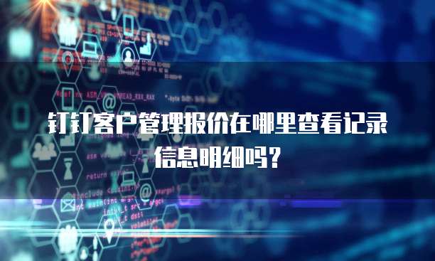 钉钉客户管理报价在哪里查看记录信息明细吗?