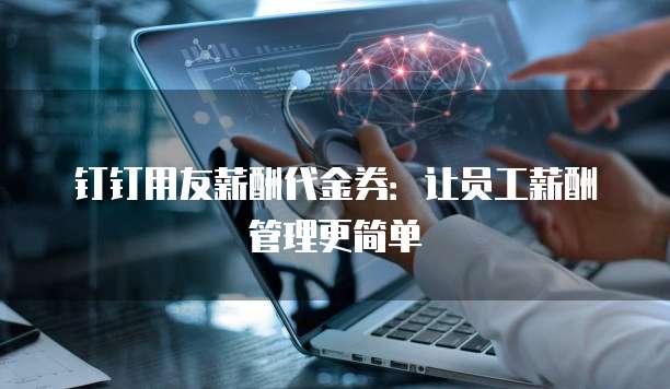 钉钉用友薪酬代金券:让员工薪酬管理更简单