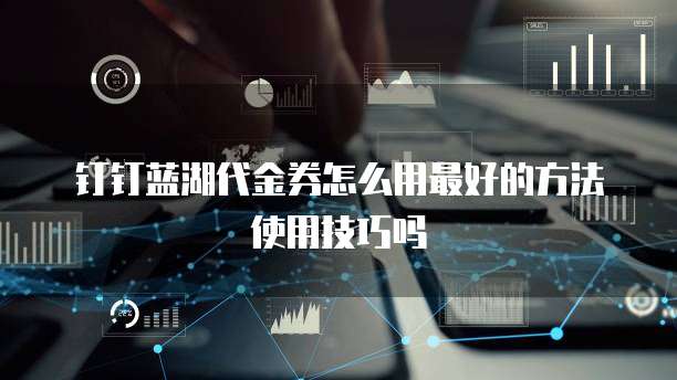 钉钉蓝湖代金券怎么用最好的方法使用技巧吗