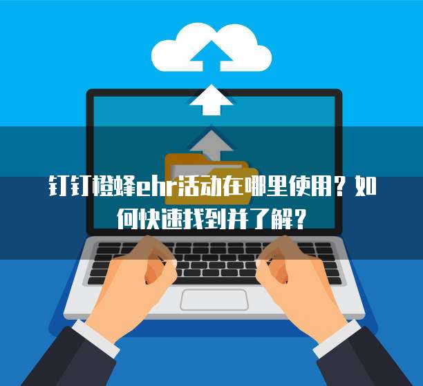 钉钉橙蜂ehr活动在哪里使用?如何快速找到并了解?