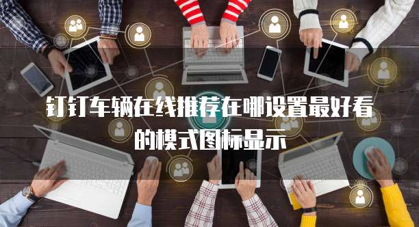 钉钉车辆在线推荐在哪设置最好看的模式图标显示