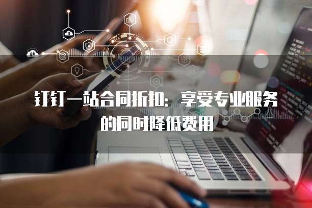 钉钉一站合同折扣:享受专业服务的同时降低费用