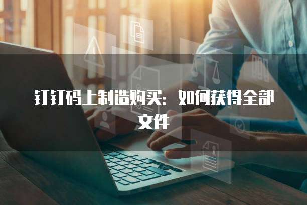 钉钉码上制造购买:如何获得全部文件