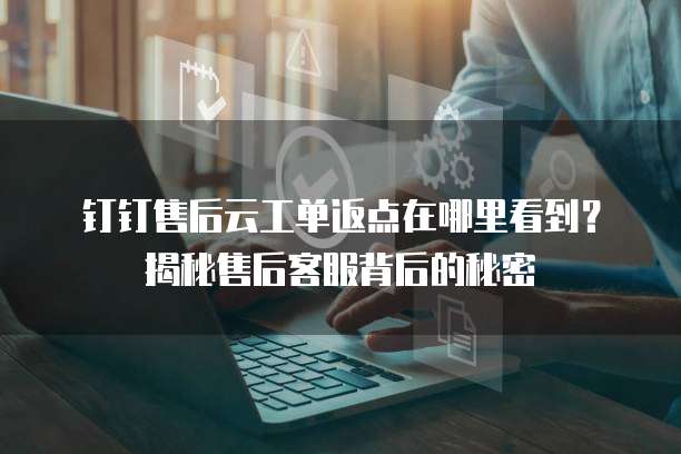 钉钉售后云工单返点在哪里看到?揭秘售后客服背后的秘密