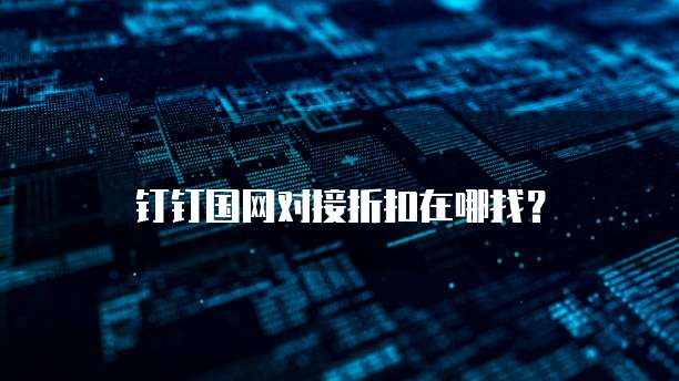 钉钉国网对接折扣在哪找?