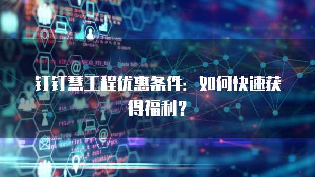 钉钉慧工程优惠条件:如何快速获得福利?