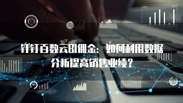 钉钉百数云BI佣金:如何利用数据分析提高销售业绩?
